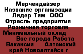 Мерчендайзер › Название организации ­ Лидер Тим, ООО › Отрасль предприятия ­ Розничная торговля › Минимальный оклад ­ 15 000 - Все города Работа » Вакансии   . Алтайский край,Новоалтайск г.